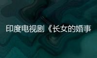 印度電視劇《長女的婚事》分集劇情介紹