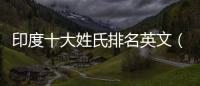 印度十大姓氏排名英文（印度十大姓氏排名）