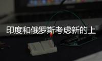 印度和俄羅斯考慮新的上游聯合項目