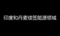 印度和丹麥續(xù)簽?zāi)茉搭I(lǐng)域伙伴關(guān)系