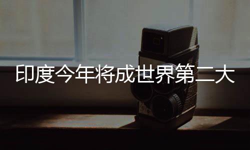 印度今年將成世界第二大光伏市場,國際動態(tài)