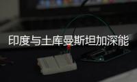 印度與土庫曼斯坦加深能源項目合作