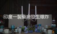 印度一製藥廠發(fā)生爆炸　已致17死數(shù)十傷