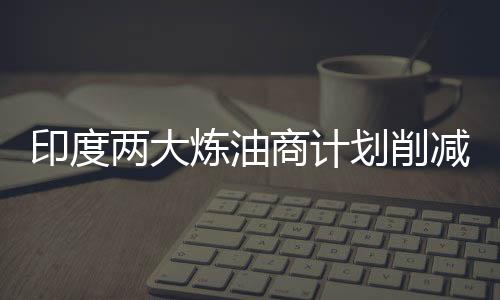 印度兩大煉油商計劃削減伊朗原油進口