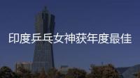 印度乒乓女神獲年度最佳 曾連勝馮天薇于夢雨