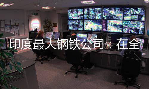 印度最大鋼鐵公司：在全球?qū)で箝L(zhǎng)期焦煤供應(yīng)商
