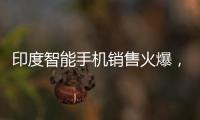 印度智能手機銷售火爆，遠遠超過預期