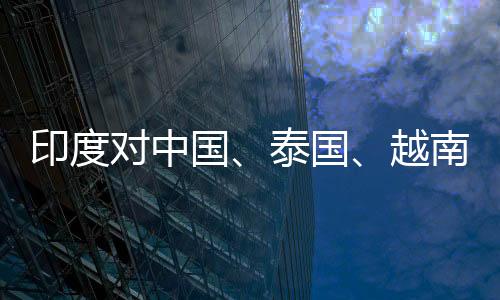 印度對中國、泰國、越南進口光伏電池及組件征收一年保障措施稅