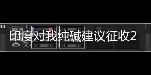 印度對我純堿建議征收20%從價稅,行業資訊