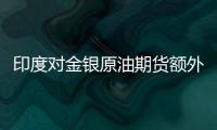 印度對金銀原油期貨額外征收5%的保證金