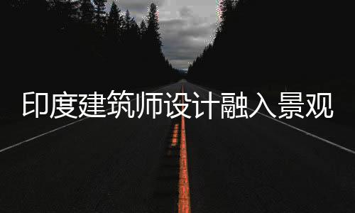 印度建筑師設計融入景觀的雕塑屋（組圖）