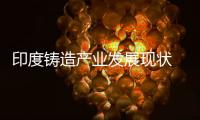印度鑄造產(chǎn)業(yè)發(fā)展現(xiàn)狀 出口低迷增長