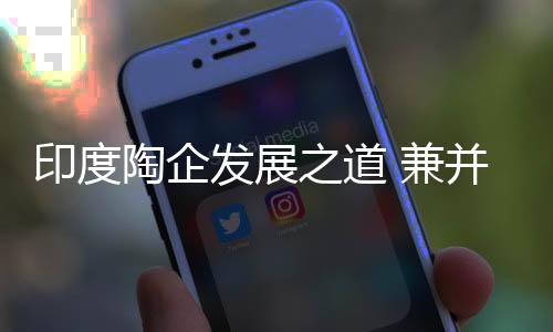 印度陶企發展之道 兼并擴產能