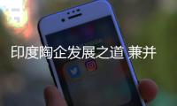 印度陶企發(fā)展之道 兼并擴(kuò)產(chǎn)能