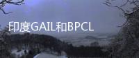 印度GAIL和BPCL成立天然氣銷售合資公司