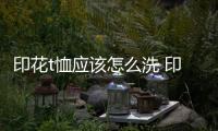 印花t恤應該怎么洗 印花t恤洗滌注意事項