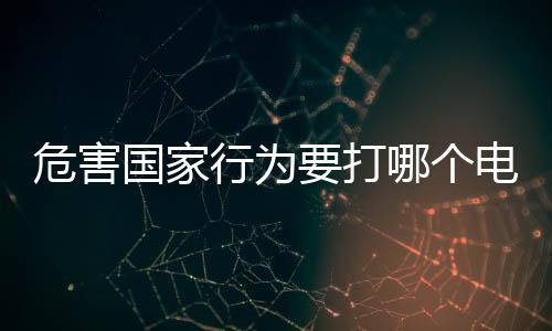 危害國家行為要打哪個電話（危害國家行為打哪個電話）