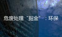 危廢處理“掘金”：環(huán)保行業(yè)加速搶灘