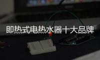 即熱式電熱水器十大品牌排名（熱水器十大品牌排名）