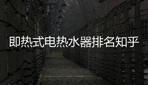 即熱式電熱水器排名知乎（即熱式電熱水器排名）