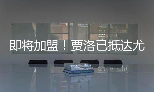 即將加盟！賈洛已抵達尤文體檢中心，準備接受體檢