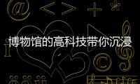 博物館的高科技帶你沉浸式考古 探索文物一生