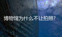 博物館為什么不讓拍照?不會告訴你的17條秘密