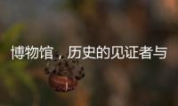 博物館，歷史的見證者與未來的啟迪