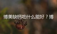 博美缺鈣吃什么能好？博美缺鈣吃什么鈣片