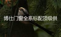 博仕門窗全系標(biāo)配頂級(jí)供應(yīng)鏈：讓高配成為標(biāo)配