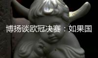 博揚(yáng)談歐冠決賽：如果國米能夠上半場不丟球那么比賽會很有趣
