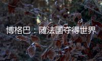 博格巴：隨法國奪得世界杯冠軍 稱贊德尚“像父親一樣”