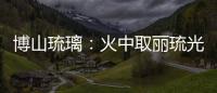博山琉璃：火中取麗琉光幻彩
