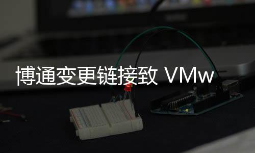 博通變更鏈接致 VMware 自動更新功能失效，用戶被迫手動升級
