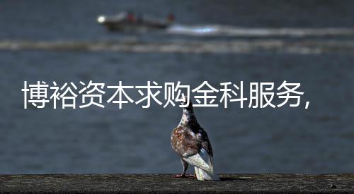 博裕資本求購金科服務,只是為了抄底嗎?