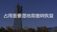 占用重要濕地需繳納恢復費