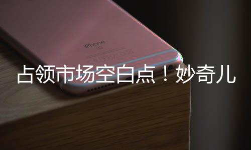 占領(lǐng)市場(chǎng)空白點(diǎn)！妙奇兒童乳味飲料成兒童奶流量王！