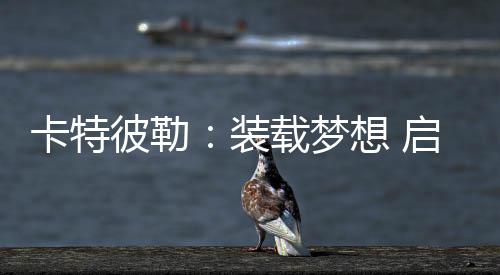 卡特彼勒:裝載夢想 啟航新程
