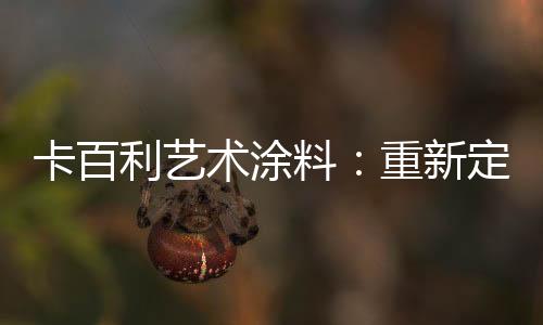 卡百利藝術涂料：重新定義簡歐輕奢美學，這樣的家就是看不膩!