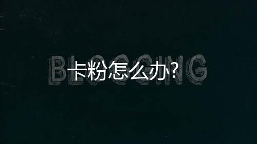卡粉怎么辦?