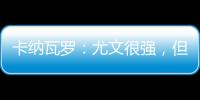 卡納瓦羅：尤文很強，但是我喜歡國米