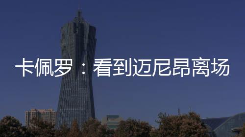 卡佩羅：看到邁尼昂離場我也感覺被冒犯，幾個蠢貨毀了城市的形象
