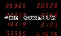 卡拉格：曼聯簽回C羅是個錯誤 今夏留他是錯上加錯