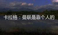 卡拉格：曼聯(lián)是靠個(gè)人的球隊(duì) C羅加劇了這一問(wèn)題