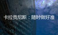 卡拉貢尼斯：隨時做好準(zhǔn)備
