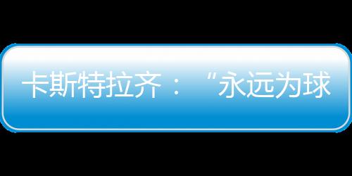卡斯特拉齊：“永遠為球隊做好準備”
