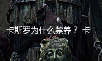 卡斯羅為什么禁養？ 卡斯羅為什么幾乎沒人養