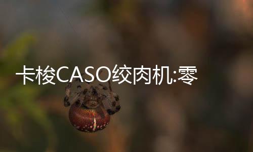 卡梭CASO絞肉機:零基礎(chǔ)自制健康寵物飯,貓貓狗狗搶光盤