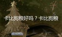 卡比狗糧好嗎？卡比狗糧為什么便宜