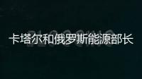 卡塔爾和俄羅斯能源部長呼吁達成“公平”天然氣價格